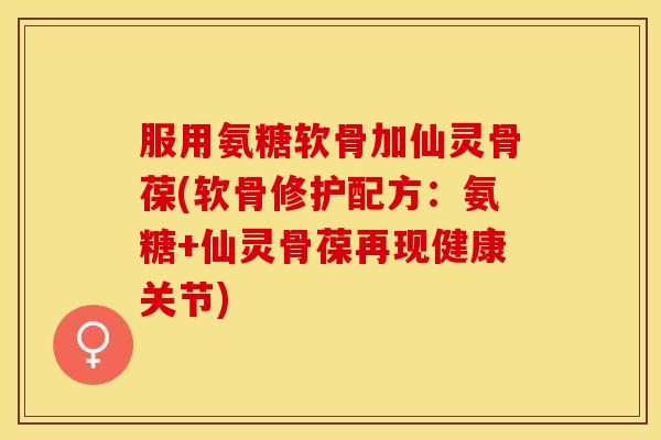 服用氨糖软骨加仙灵骨葆(软骨修护配方:氨糖+仙灵骨葆再现健康关节) 服用氨糖软骨加仙灵骨葆(软骨修护配方:氨糖+仙灵骨葆再现健康关节)