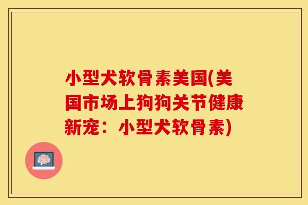 小型犬软骨素美国(美国市场上狗狗关节健康新宠:小型犬软骨素) 小型犬软骨素美国(美国市场上狗狗关节健康新宠:小型犬软骨素)