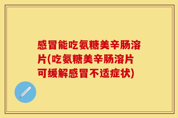 感冒能吃氨糖美辛肠溶片(吃氨糖美辛肠溶片可缓解感冒不适症状)
