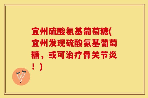 宜州硫酸氨基葡萄糖(宜州发现硫酸氨基葡萄糖,或可骨!) 宜州硫酸氨基葡萄糖(宜州发现硫酸氨基葡萄糖,或可骨!)