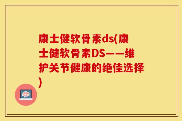 康士健软骨素ds(康士健软骨素DS——维护关节健康的绝佳选择) 康士健软骨素ds(康士健软骨素DS——维护关节健康的绝佳选择)