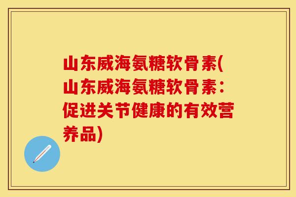 山东威海氨糖软骨素(山东威海氨糖软骨素：促进关节健康的有效营养品)