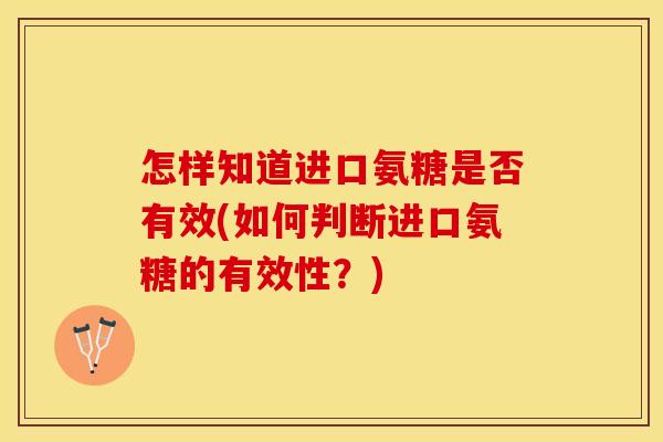 怎样知道进口氨糖是否有效(如何判断进口氨糖的有效性？)