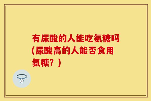 有尿酸的人能吃氨糖吗(尿酸高的人能否食用氨糖？)