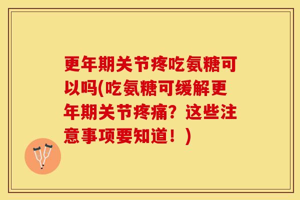 更年期关节疼吃氨糖可以吗(吃氨糖可缓解更年期关节疼痛？这些注意事项要知道！)