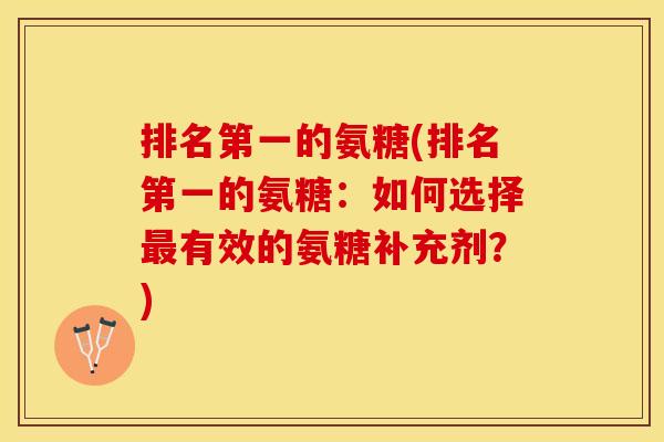 排名第一的氨糖(排名第一的氨糖：如何选择最有效的氨糖补充剂？)