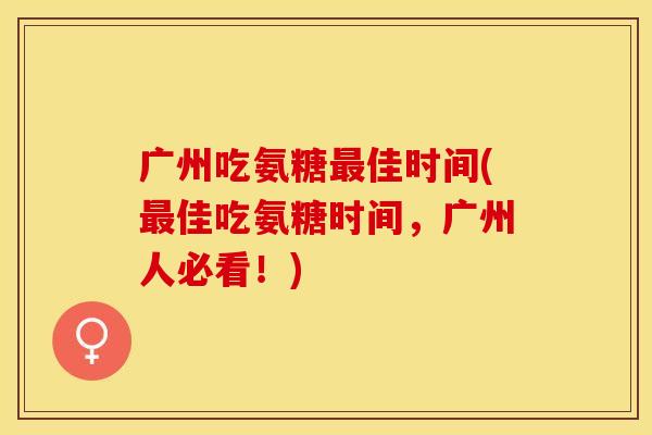 广州吃氨糖佳时间(佳吃氨糖时间,广州人必看!) 广州吃氨糖佳时间(佳吃氨糖时间,广州人必看!)