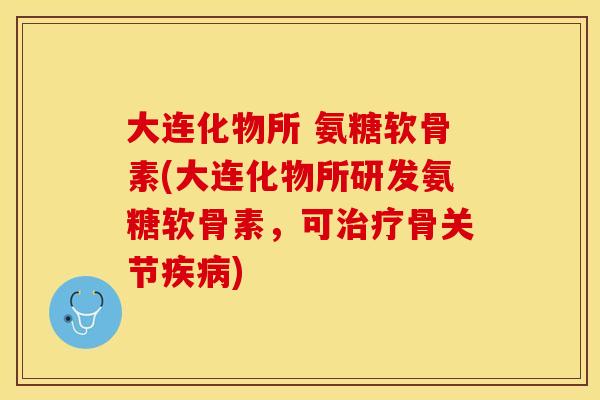 大连化物所 氨糖软骨素(大连化物所研发氨糖软骨素，可治疗骨关节疾病)