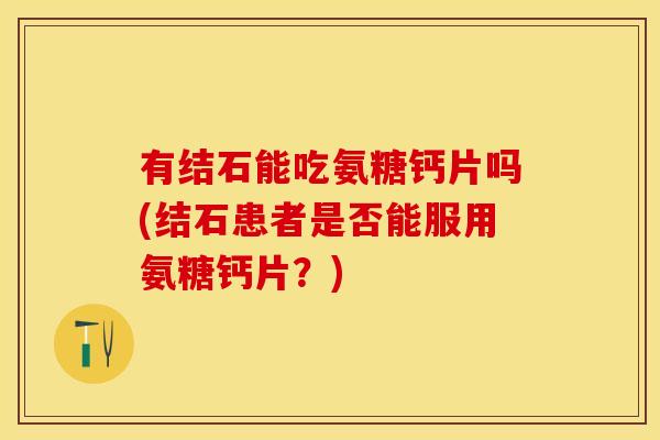 有结石能吃氨糖钙片吗(结石患者是否能服用氨糖钙片？)