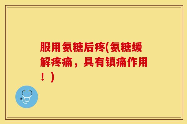 服用氨糖后疼(氨糖缓解,具有作用!) 服用氨糖后疼(氨糖缓解,具有作用!)