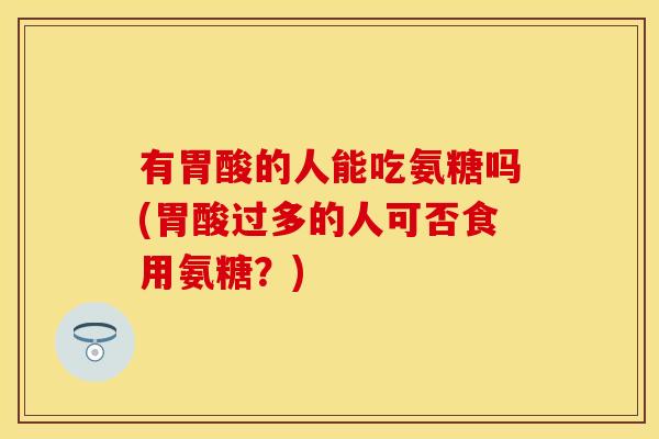 有胃酸的人能吃氨糖吗(胃酸过多的人可否食用氨糖？)