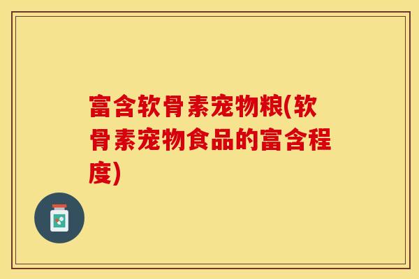 富含软骨素宠物粮(软骨素宠物食品的富含程度) 富含软骨素宠物粮(软骨素宠物食品的富含程度)