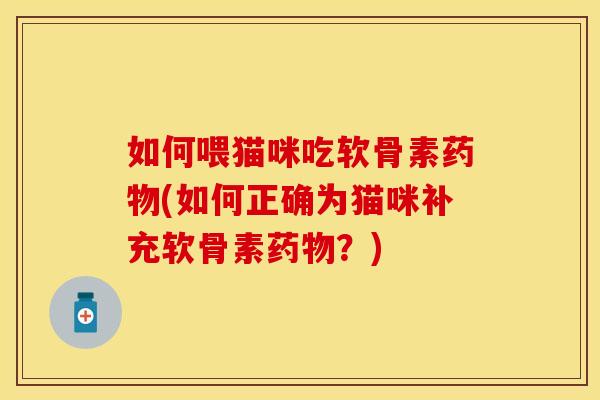 如何喂猫咪吃软骨素药物(如何正确为猫咪补充软骨素药物？)