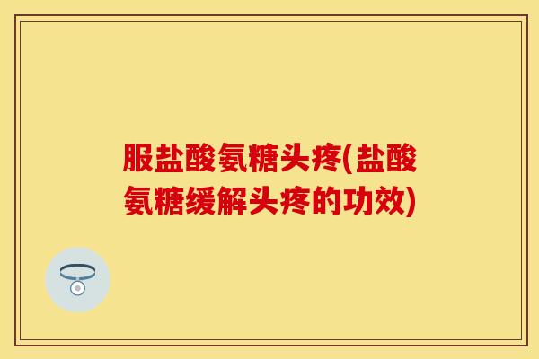 服盐酸氨糖头疼(盐酸氨糖缓解头疼的功效)