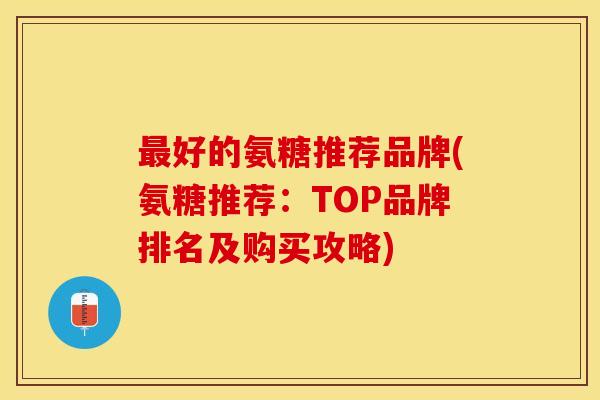好的氨糖推荐品牌(氨糖推荐:TOP品牌排名及购买攻略) 好的氨糖推荐品牌(氨糖推荐:TOP品牌排名及购买攻略)