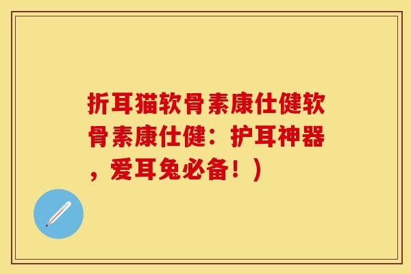 折耳猫软骨素康仕健软骨素康仕健：护耳神器，爱耳兔必备！)