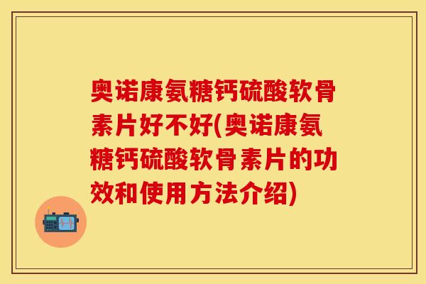 奥诺康氨糖钙硫酸软骨素片好不好(奥诺康氨糖钙硫酸软骨素片的功效和使用方法介绍)