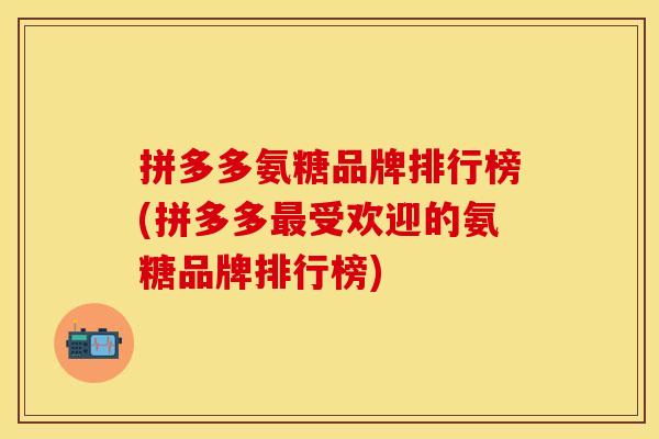拼多多氨糖品牌排行榜(拼多多最受欢迎的氨糖品牌排行榜)