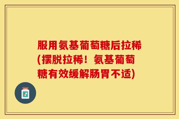 服用氨基葡萄糖后拉稀(摆脱拉稀！氨基葡萄糖有效缓解肠胃不适)