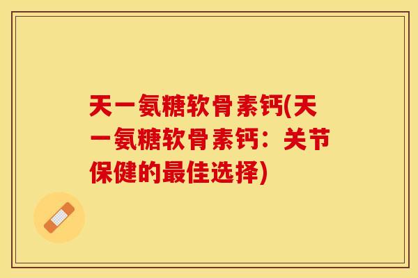 天一氨糖软骨素钙(天一氨糖软骨素钙:关节保健的佳选择) 天一氨糖软骨素钙(天一氨糖软骨素钙:关节保健的佳选择)