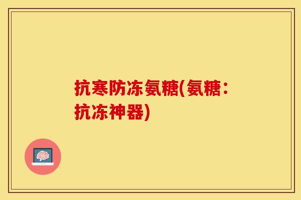 抗寒防冻氨糖(氨糖：抗冻神器)