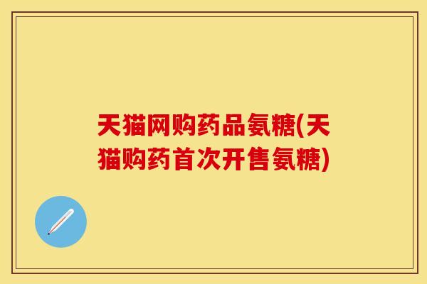天猫网购药品氨糖(天猫购药首次开售氨糖)