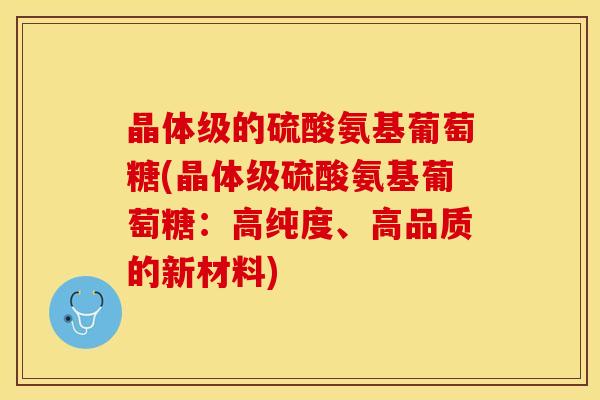 晶体级的硫酸氨基葡萄糖(晶体级硫酸氨基葡萄糖：高纯度、高品质的新材料)