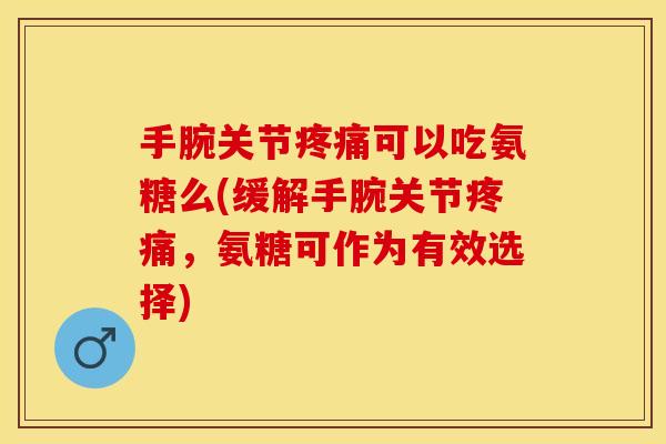 手腕关节可以吃氨糖么(缓解手腕关节,氨糖可作为有效选择) 手腕关节可以吃氨糖么(缓解手腕关节,氨糖可作为有效选择)