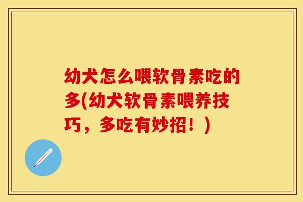 幼犬怎么喂软骨素吃的多(幼犬软骨素喂养技巧，多吃有妙招！)