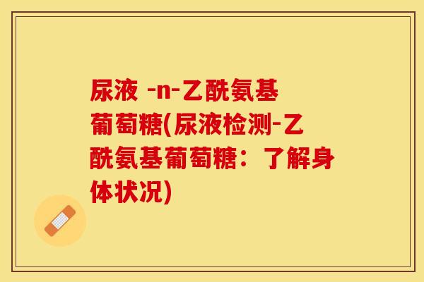 尿液 -n-乙酰氨基葡萄糖(尿液检测-乙酰氨基葡萄糖：了解身体状况)