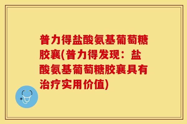 普力得盐酸氨基葡萄糖胶襄(普力得发现：盐酸氨基葡萄糖胶襄具有治疗实用价值)