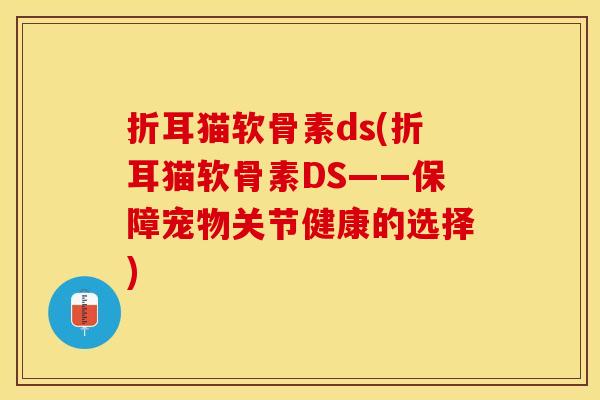 折耳猫软骨素ds(折耳猫软骨素DS——保障宠物关节健康的选择)