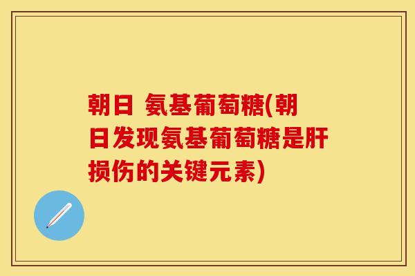 朝日 氨基葡萄糖(朝日发现氨基葡萄糖是肝损伤的关键元素)