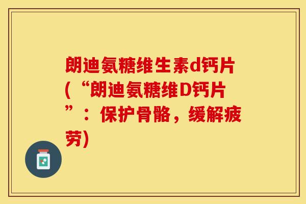 朗迪氨糖维生素d钙片(“朗迪氨糖维D钙片”：保护骨骼，缓解疲劳)