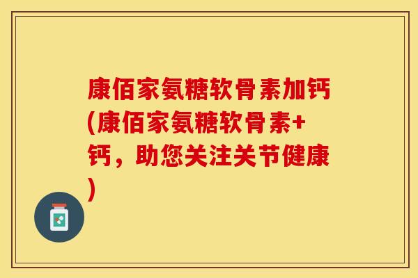 康佰家氨糖软骨素加钙(康佰家氨糖软骨素+钙，助您关注关节健康)