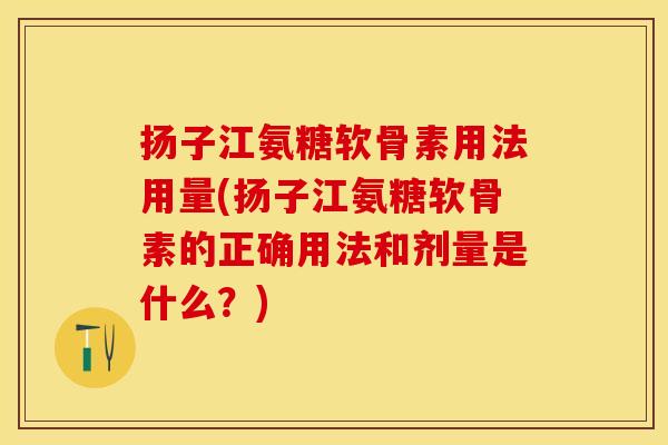 扬子江氨糖软骨素用法用量(扬子江氨糖软骨素的正确用法和剂量是什么?) 扬子江氨糖软骨素用法用量(扬子江氨糖软骨素的正确用法和剂量是什么?)