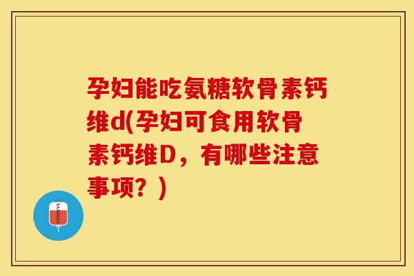 孕妇能吃氨糖软骨素钙维d(孕妇可食用软骨素钙维D,有哪些注意事项?) 孕妇能吃氨糖软骨素钙维d(孕妇可食用软骨素钙维D,有哪些注意事项?)