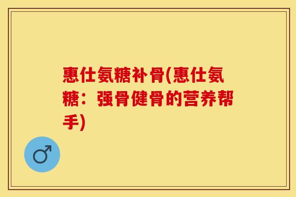 惠仕氨糖补骨(惠仕氨糖:强骨健骨的营养帮手) 惠仕氨糖补骨(惠仕氨糖:强骨健骨的营养帮手)