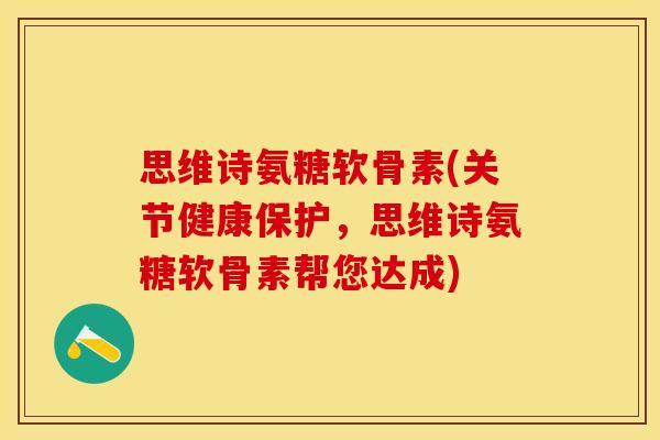 思维诗氨糖软骨素(关节健康保护，思维诗氨糖软骨素帮您达成)