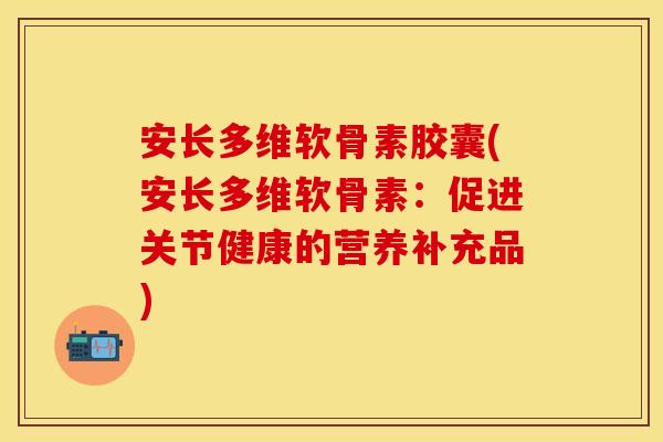 安长多维软骨素胶囊(安长多维软骨素：促进关节健康的营养补充品)