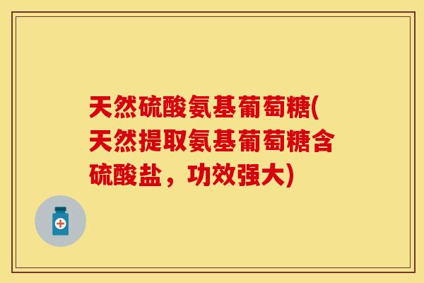 天然硫酸氨基葡萄糖(天然提取氨基葡萄糖含硫酸盐，功效强大)
