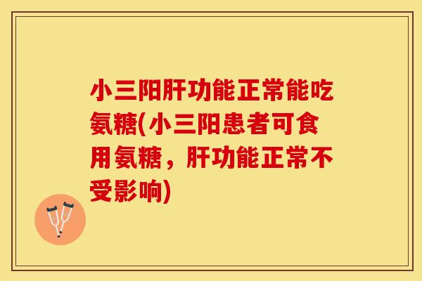 小三阳肝功能正常能吃氨糖(小三阳患者可食用氨糖，肝功能正常不受影响)