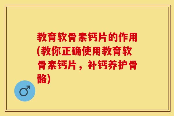 教育软骨素钙片的作用(教你正确使用教育软骨素钙片,补钙养护骨骼) 教育软骨素钙片的作用(教你正确使用教育软骨素钙片,补钙养护骨骼)