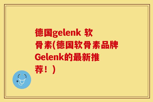 德国gelenk 软骨素(德国软骨素品牌Gelenk的最新推荐！)