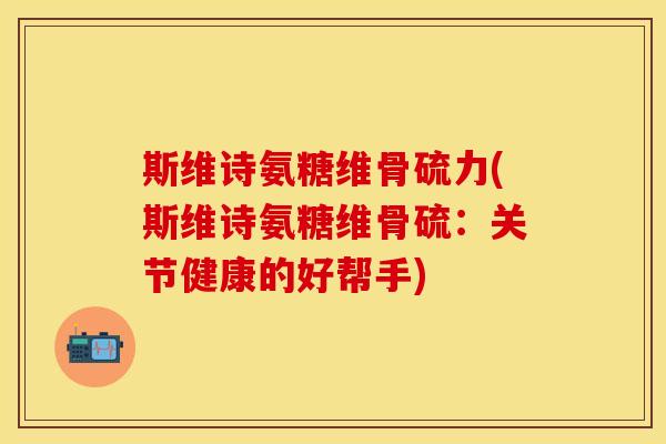 斯维诗氨糖维骨硫力(斯维诗氨糖维骨硫：关节健康的好帮手)