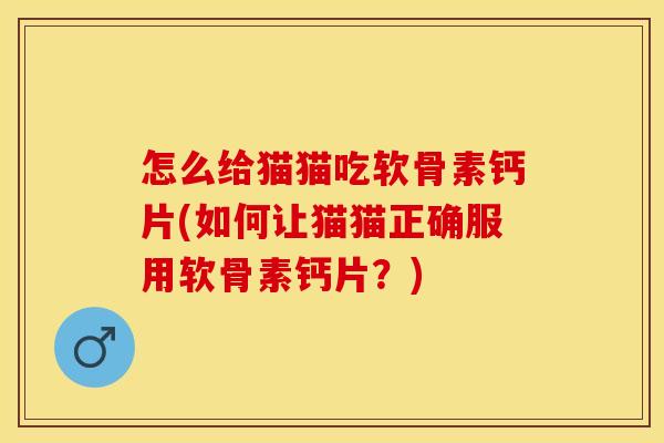 怎么给猫猫吃软骨素钙片(如何让猫猫正确服用软骨素钙片？)