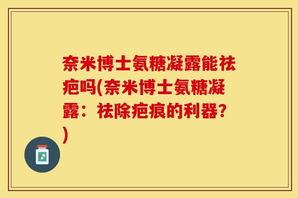 奈米博士氨糖凝露能祛疤吗(奈米博士氨糖凝露：祛除疤痕的利器？)