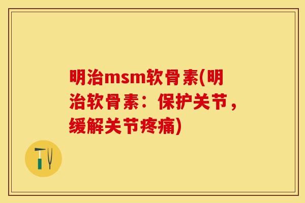 明治msm软骨素(明治软骨素：保护关节，缓解关节疼痛)