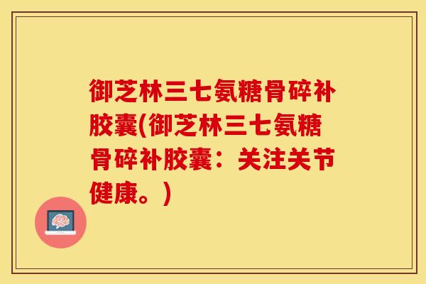 御芝林三七氨糖骨碎补胶囊(御芝林三七氨糖骨碎补胶囊：关注关节健康。)