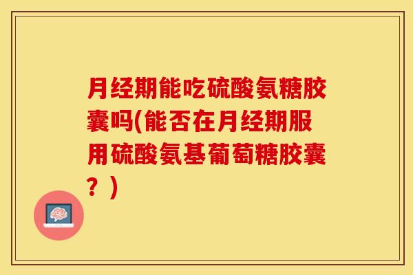 期能吃硫酸氨糖胶囊吗(能否在期服用硫酸氨基葡萄糖胶囊？)